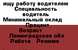 ищу работу водителем › Специальность ­ водитель › Минимальный оклад ­ 45 000 › Процент ­ 5 › Возраст ­ 60 - Ленинградская обл. Работа » Резюме   